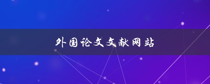 外国论文文献网站(哪些网站可以免费获取优质文献资源)