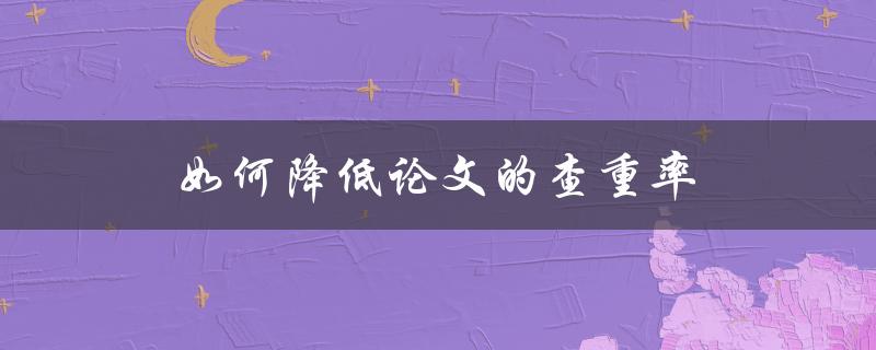 如何降低论文的查重率(有哪些技巧和方法可供使用)
