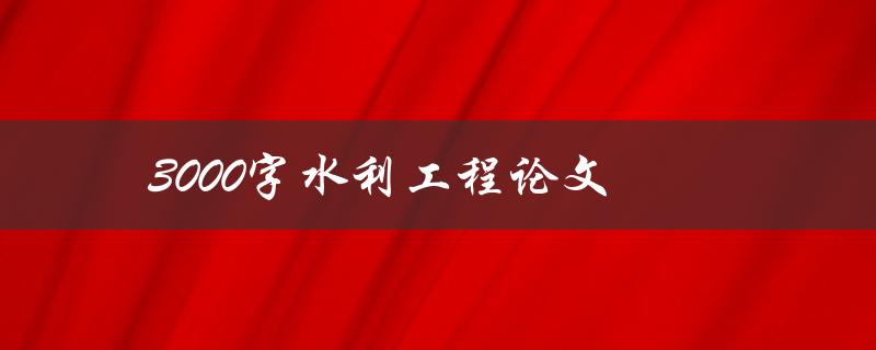 3000字水利工程论文(如何写出高质量的论文)