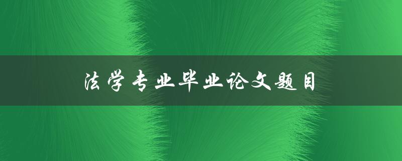 法学专业毕业论文题目(如何选取合适的研究方向)