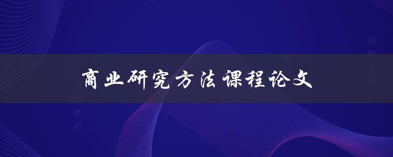 商业研究方法课程论文(如何撰写高质量的研究论文)
