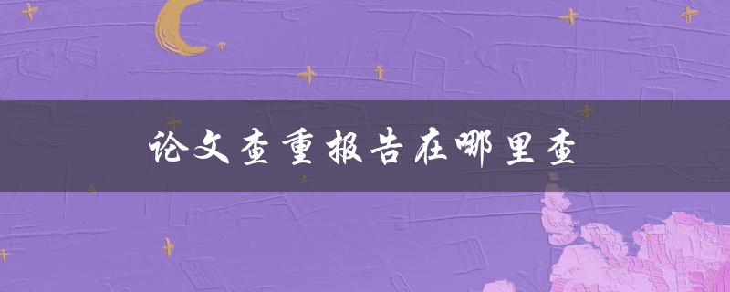 论文查重报告在哪里查(详细步骤解析)