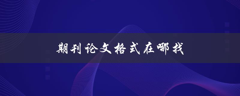 期刊论文格式在哪找(详解学术写作必备技能)