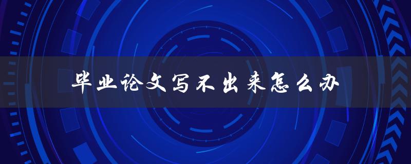 毕业论文写不出来怎么办(五个方法帮你解决写作难题)