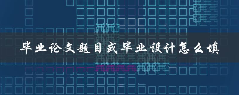 毕业论文题目或毕业设计怎么填
