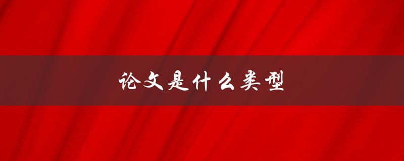 论文是什么类型(详细解析学术论文、科技论文、实践论文等)