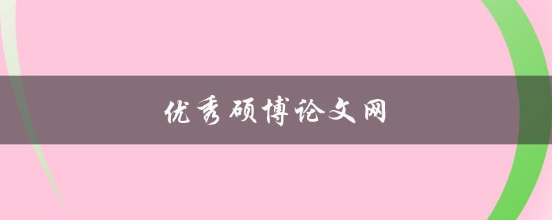 优秀硕博论文网(如何找到高质量的硕博论文资源)