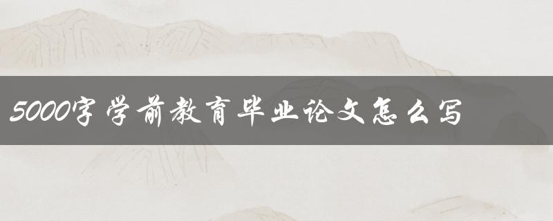 5000字学前教育毕业论文怎么写
