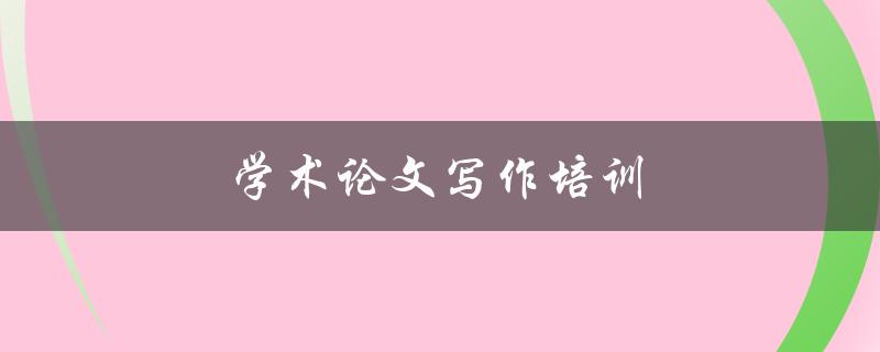 学术论文写作培训(如何提高写作水平)