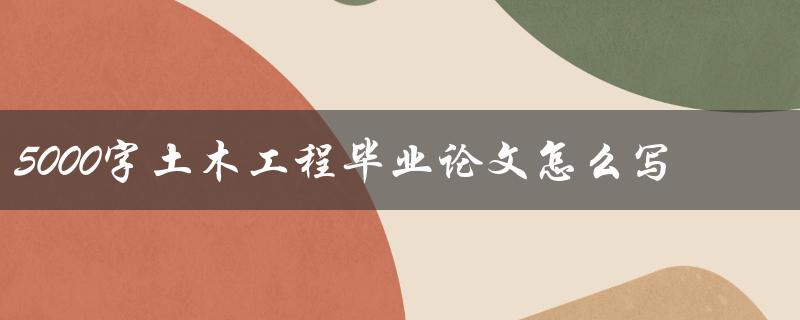5000字土木工程毕业论文怎么写