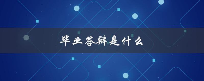 毕业答辩是什么(应该如何准备和应对)