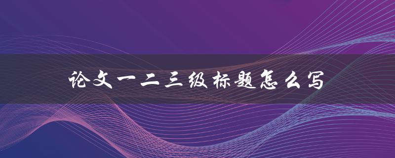 论文一二三级标题怎么写(详细解析)