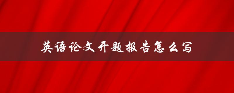 英语论文开题报告怎么写(详细步骤及注意事项)
