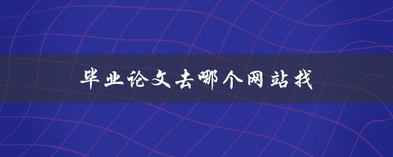 毕业论文去哪个网站找(推荐几个优质资源网站)