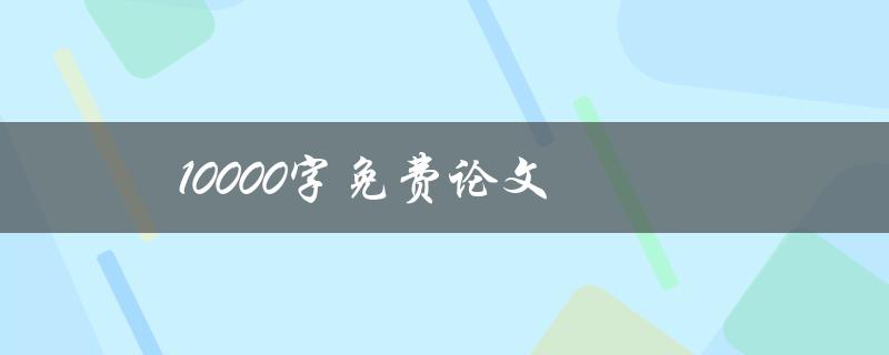 10000字免费论文(哪些网站提供免费下载服务)