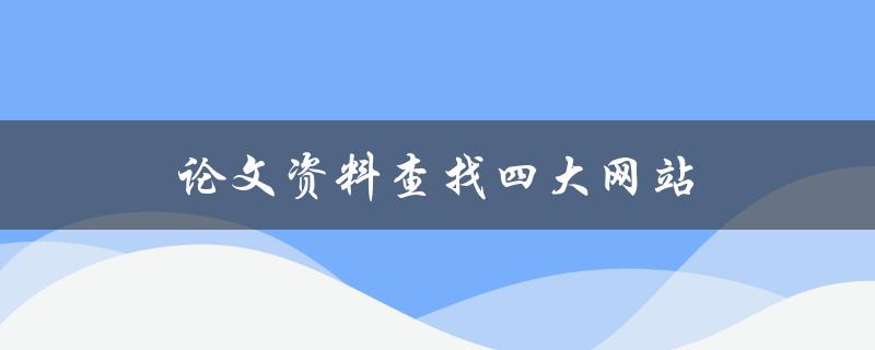 论文资料查找四大网站(哪些网站可以帮助你找到所需的资料)