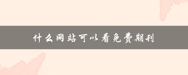 什么网站可以看免费期刊(推荐几个高质量的免费期刊网站)