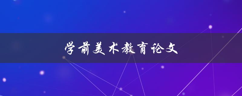 学前美术教育论文(如何培养孩子的创造力与审美能力)