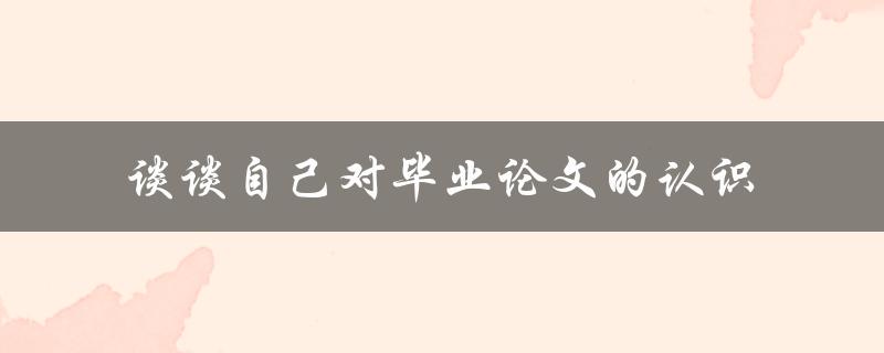 谈谈自己对毕业论文的认识