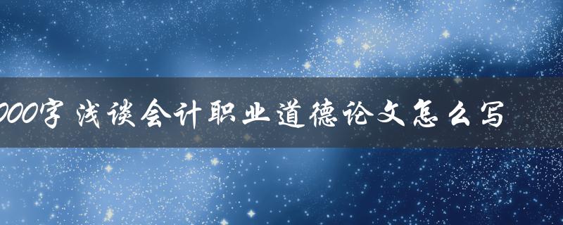 5000字浅谈会计职业道德论文怎么写