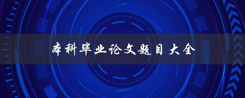 本科毕业论文题目大全(如何选择适合自己的研究方向)