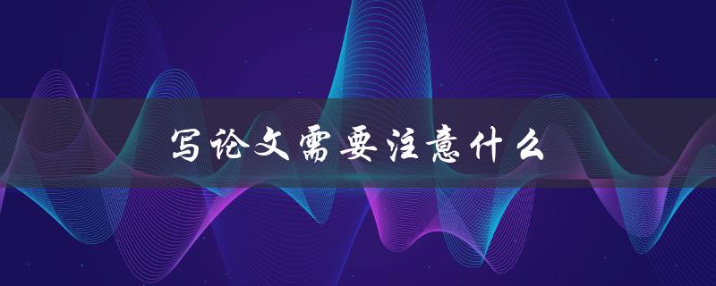 写论文需要注意什么(如何避免常见的错误)