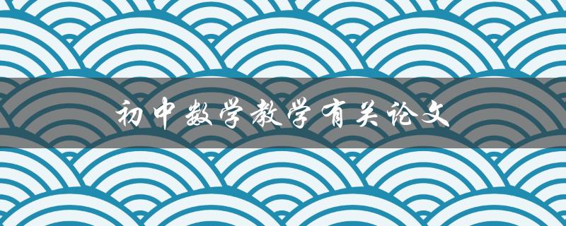 初中数学教学有关论文(如何撰写高质量的论文)