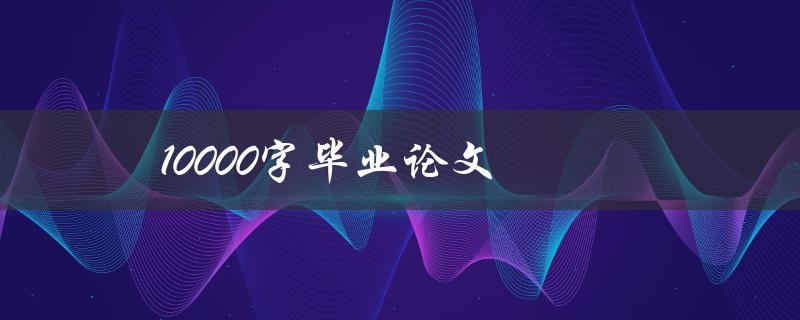 10000字毕业论文(如何高效撰写并避免常见错误)