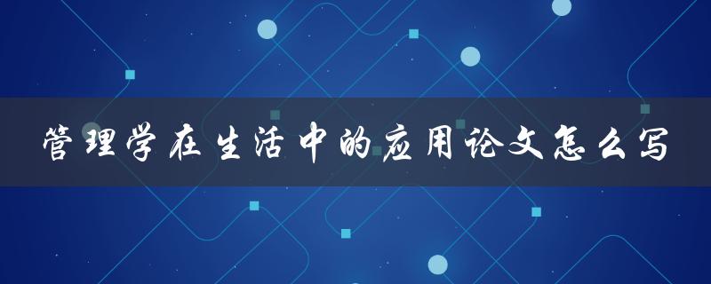 管理学在生活中的应用论文怎么写