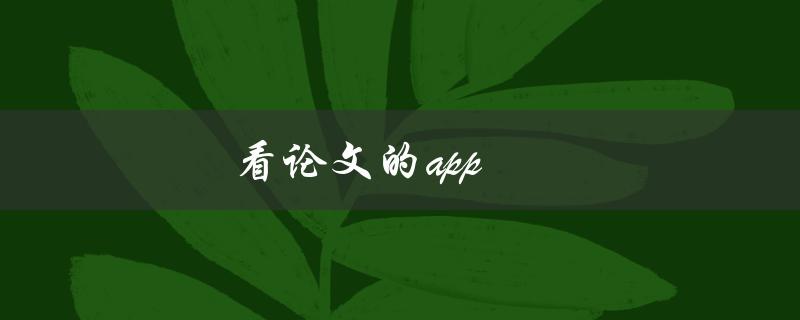 看论文的app(哪些应用程序可以帮助你更高效地阅读学术论文)