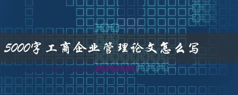 5000字工商企业管理论文怎么写