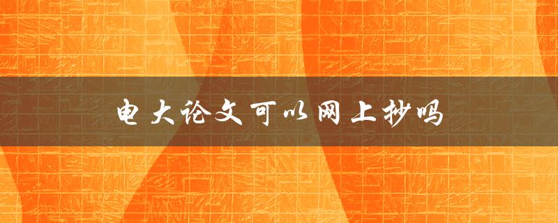 电大论文可以网上抄吗(了解电大论文抄袭的风险和后果)