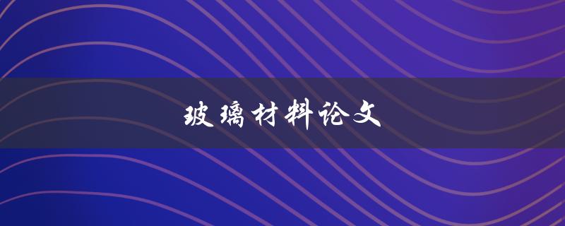 玻璃材料论文(如何撰写高质量的研究论文)