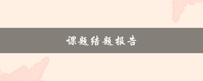 课题结题报告(如何撰写完美的结题报告)