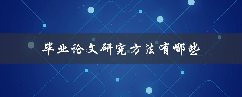 毕业论文研究方法有哪些(如何选择最适合的研究方法)