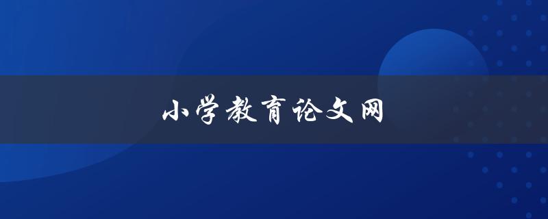 小学教育论文网(如何找到高质量的教育论文资源)