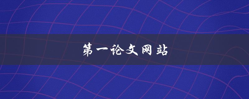第一论文网站(如何选择可信赖的论文代写平台)