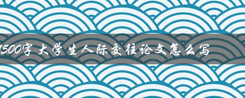 1500字大学生人际交往论文怎么写