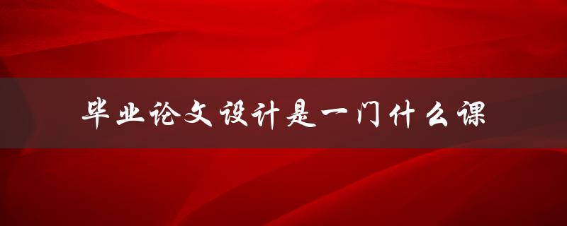 毕业论文设计是一门什么课