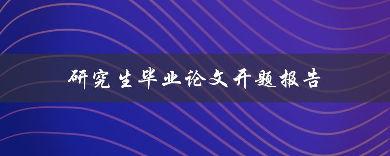 研究生毕业论文开题报告(如何写出优秀的开题报告)