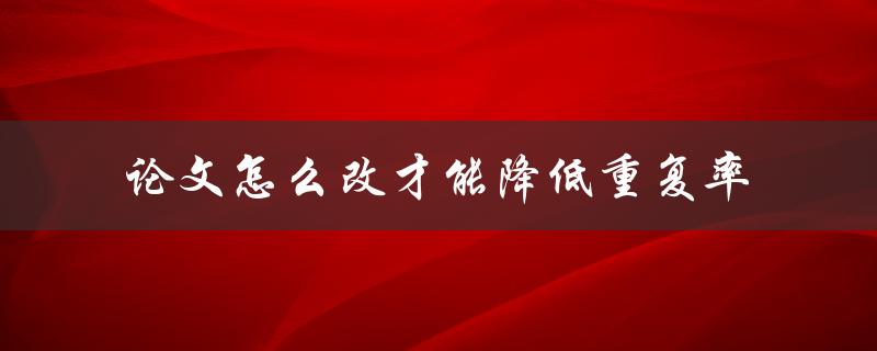 论文怎么改才能降低重复率