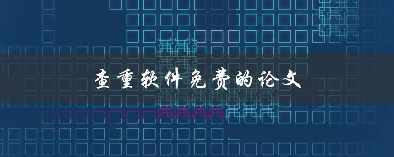 查重软件免费的论文(哪些免费查重软件可靠？)