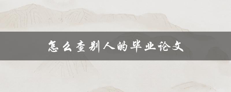 怎么查别人的毕业论文(有哪些可靠的途径和方法)