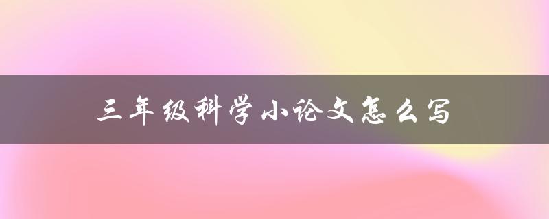 三年级科学小论文怎么写(简单易懂的指南)