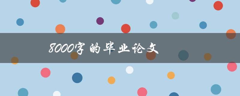 8000字的毕业论文(如何高效完成写作)