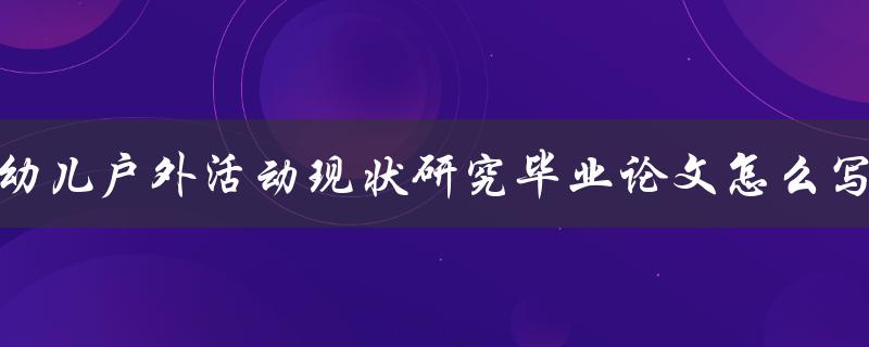 幼儿户外活动现状研究毕业论文怎么写 幼儿户外活动现状研究毕业论文怎么写