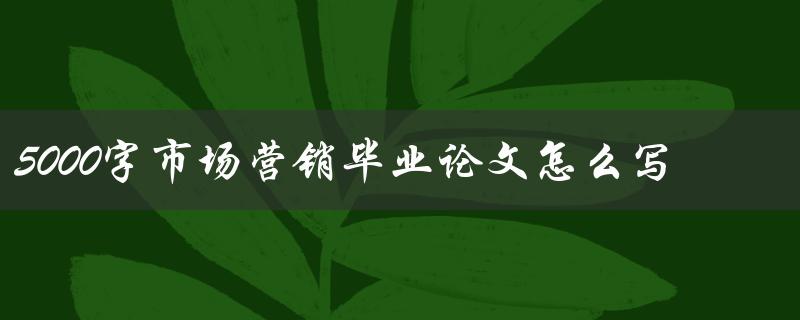5000字市场营销毕业论文怎么写