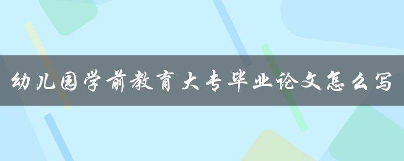幼儿园学前教育大专毕业论文怎么写