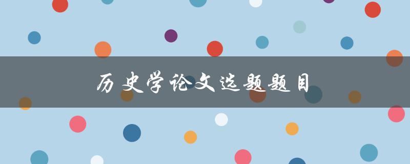 历史学论文选题题目(如何选择适合的研究课题)