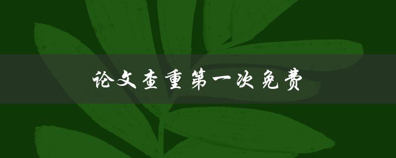 论文查重第一次免费(怎样充分利用这个机会)